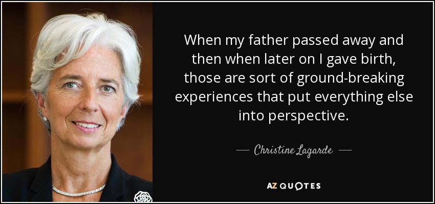 When my father passed away and then when later on I gave birth, those are sort of ground-breaking experiences that put everything else into perspective. - Christine Lagarde