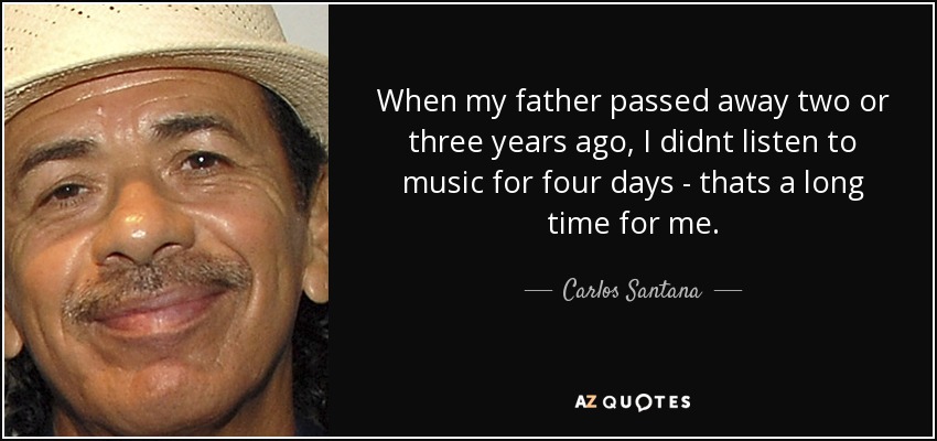 When my father passed away two or three years ago, I didnt listen to music for four days - thats a long time for me. - Carlos Santana