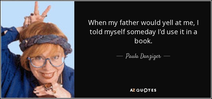 When my father would yell at me, I told myself someday I'd use it in a book. - Paula Danziger