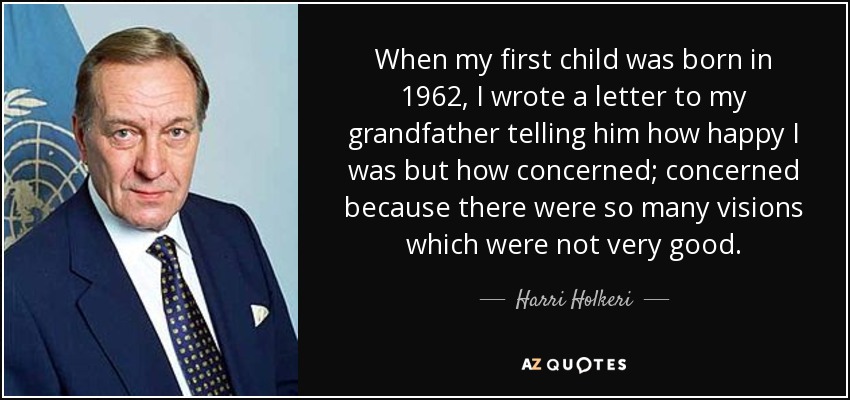 When my first child was born in 1962, I wrote a letter to my grandfather telling him how happy I was but how concerned; concerned because there were so many visions which were not very good. - Harri Holkeri