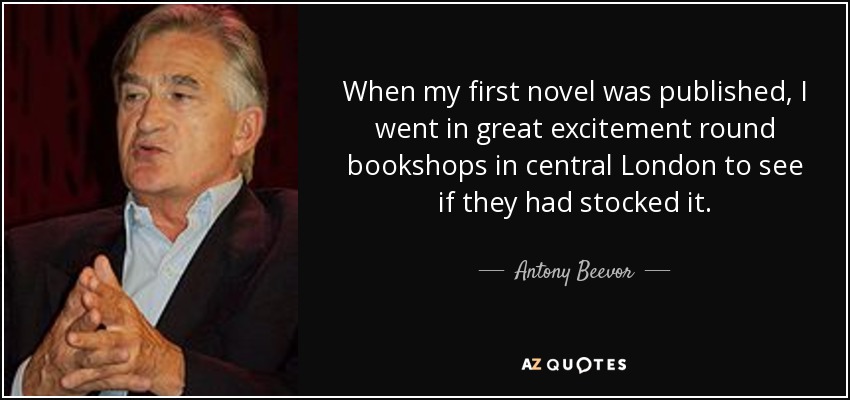 When my first novel was published, I went in great excitement round bookshops in central London to see if they had stocked it. - Antony Beevor