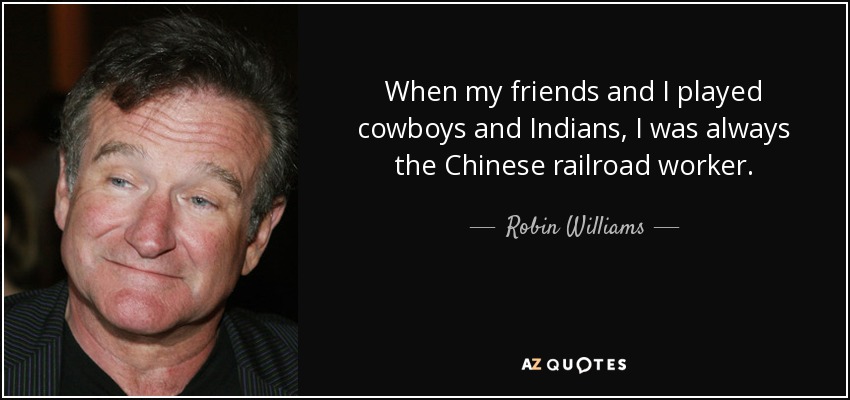 When my friends and I played cowboys and Indians, I was always the Chinese railroad worker. - Robin Williams