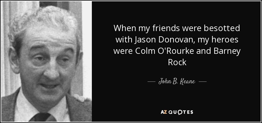 When my friends were besotted with Jason Donovan, my heroes were Colm O'Rourke and Barney Rock - John B. Keane