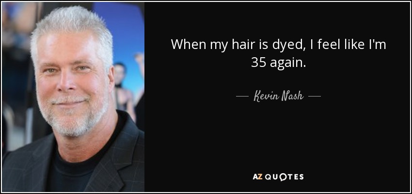 When my hair is dyed, I feel like I'm 35 again. - Kevin Nash