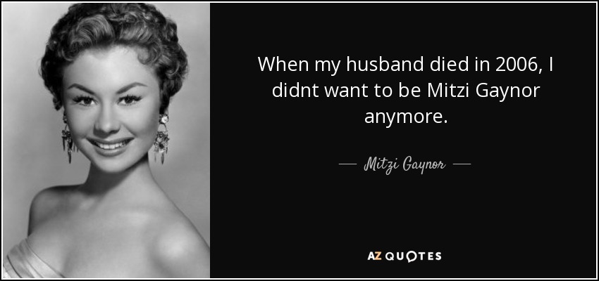 When my husband died in 2006, I didnt want to be Mitzi Gaynor anymore. - Mitzi Gaynor