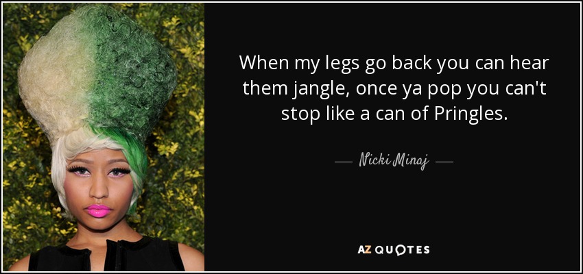 When my legs go back you can hear them jangle, once ya pop you can't stop like a can of Pringles. - Nicki Minaj