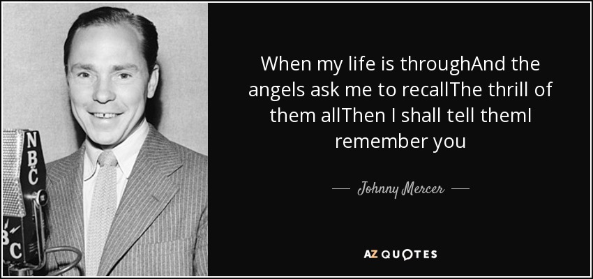 When my life is throughAnd the angels ask me to recallThe thrill of them allThen I shall tell themI remember you - Johnny Mercer