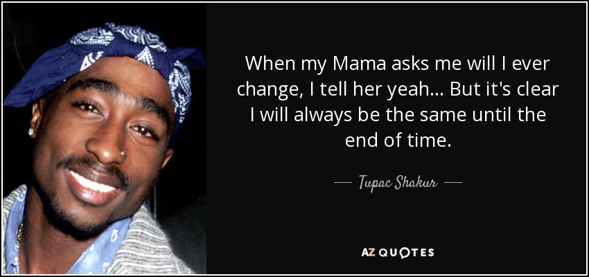 When my Mama asks me will I ever change, I tell her yeah... But it's clear I will always be the same until the end of time. - Tupac Shakur