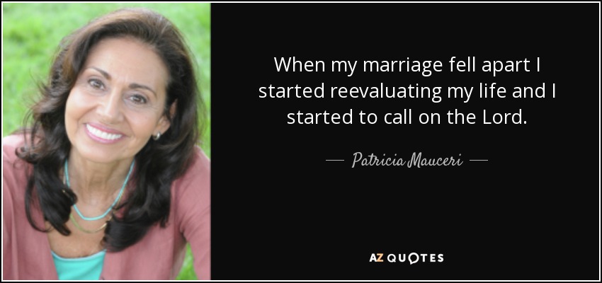 When my marriage fell apart I started reevaluating my life and I started to call on the Lord. - Patricia Mauceri