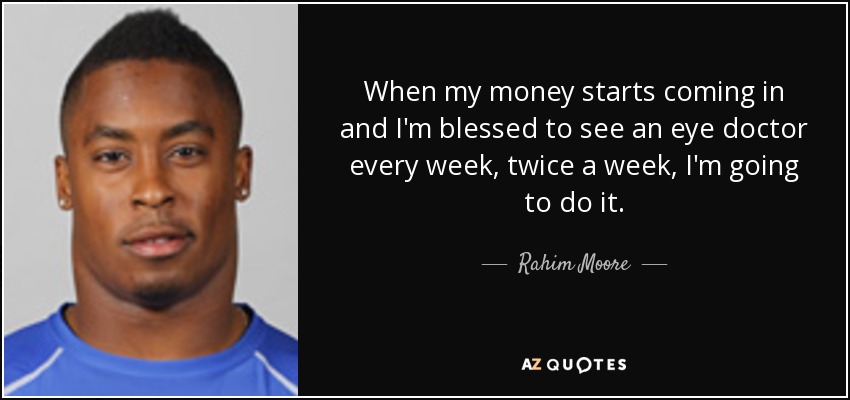 When my money starts coming in and I'm blessed to see an eye doctor every week, twice a week, I'm going to do it. - Rahim Moore