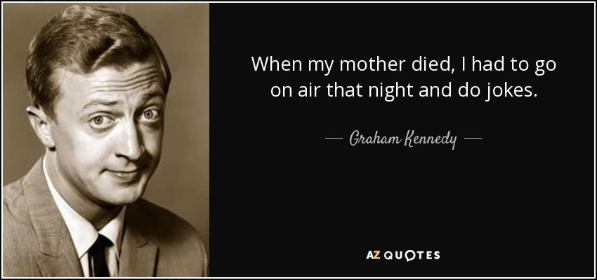 When my mother died, I had to go on air that night and do jokes. - Graham Kennedy
