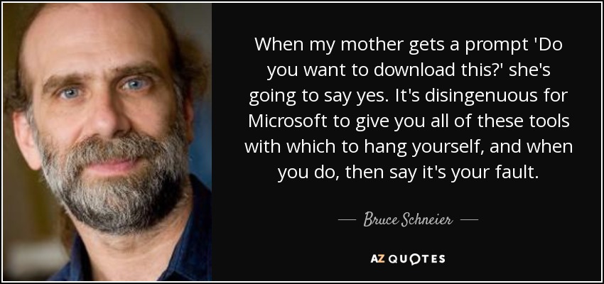 When my mother gets a prompt 'Do you want to download this?' she's going to say yes. It's disingenuous for Microsoft to give you all of these tools with which to hang yourself, and when you do, then say it's your fault. - Bruce Schneier