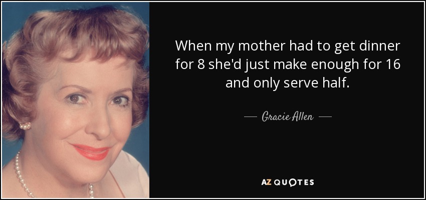 When my mother had to get dinner for 8 she'd just make enough for 16 and only serve half. - Gracie Allen