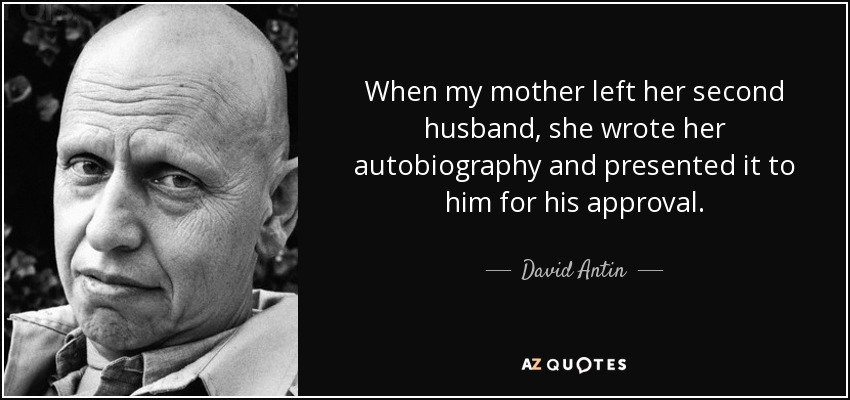 When my mother left her second husband, she wrote her autobiography and presented it to him for his approval. - David Antin