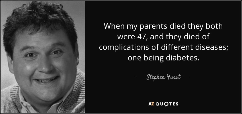 When my parents died they both were 47, and they died of complications of different diseases; one being diabetes. - Stephen Furst