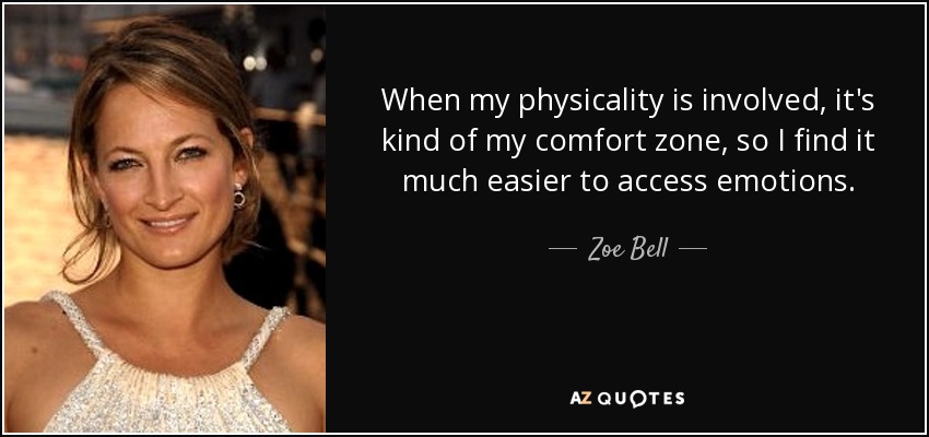 When my physicality is involved, it's kind of my comfort zone, so I find it much easier to access emotions. - Zoe Bell
