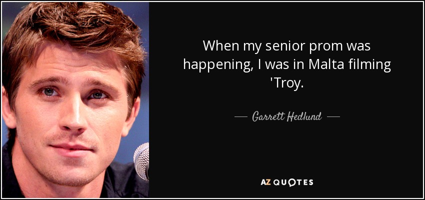 When my senior prom was happening, I was in Malta filming 'Troy. - Garrett Hedlund