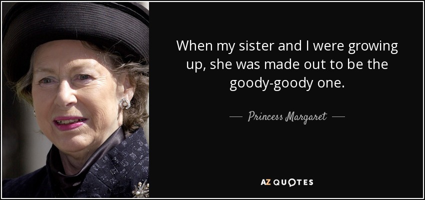 When my sister and I were growing up, she was made out to be the goody-goody one. - Princess Margaret