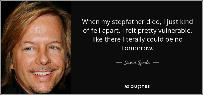 When my stepfather died, I just kind of fell apart. I felt pretty vulnerable, like there literally could be no tomorrow. - David Spade