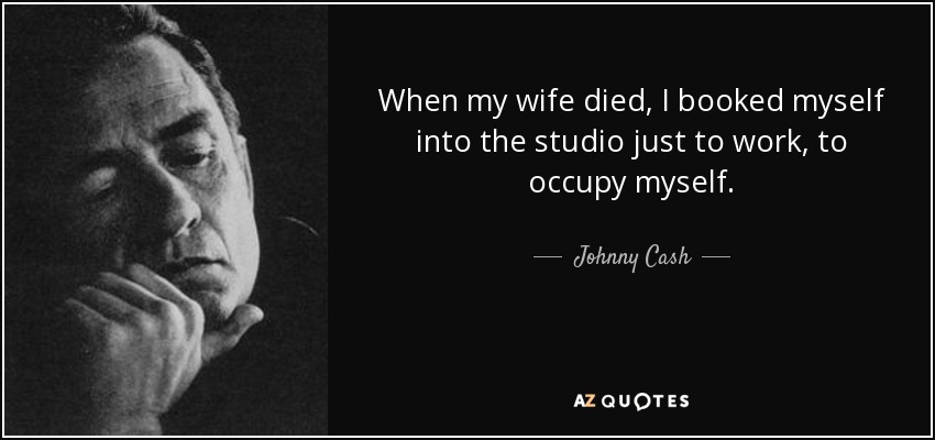 When my wife died, I booked myself into the studio just to work, to occupy myself. - Johnny Cash