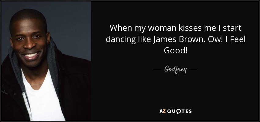 When my woman kisses me I start dancing like James Brown. Ow! I Feel Good! - Godfrey