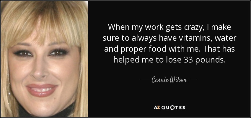 When my work gets crazy, I make sure to always have vitamins, water and proper food with me. That has helped me to lose 33 pounds. - Carnie Wilson