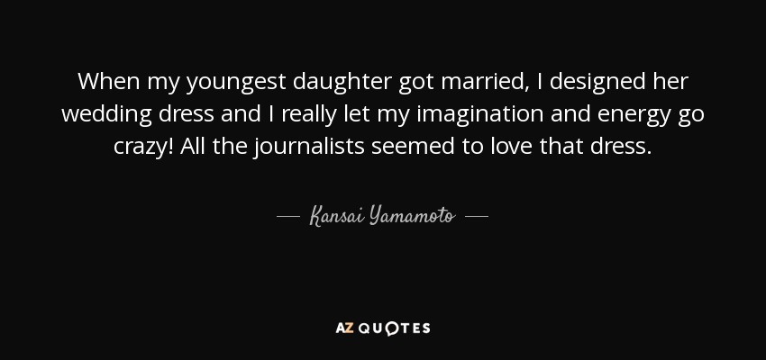 When my youngest daughter got married, I designed her wedding dress and I really let my imagination and energy go crazy! All the journalists seemed to love that dress. - Kansai Yamamoto
