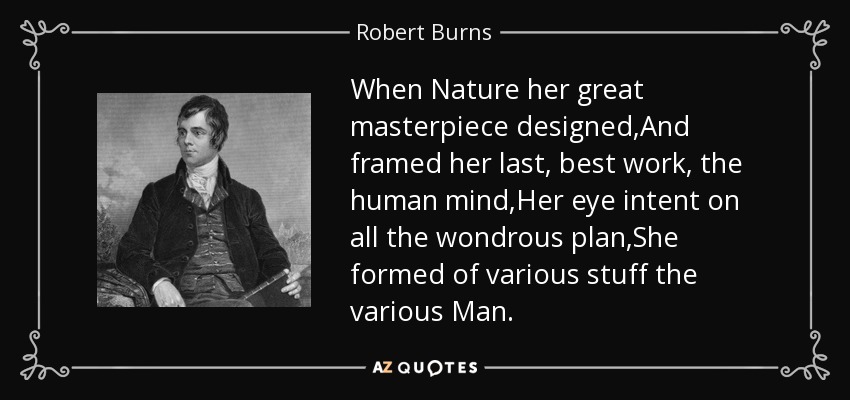 When Nature her great masterpiece designed,And framed her last, best work, the human mind,Her eye intent on all the wondrous plan,She formed of various stuff the various Man. - Robert Burns