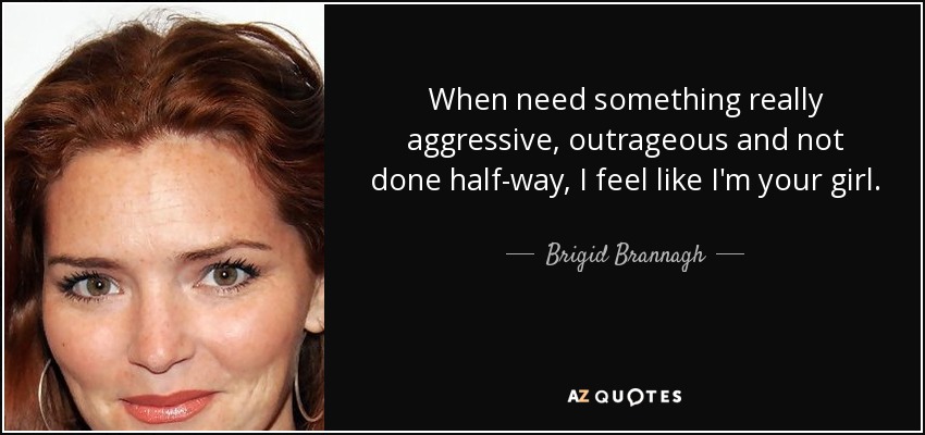 When need something really aggressive, outrageous and not done half-way, I feel like I'm your girl. - Brigid Brannagh