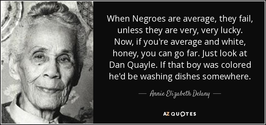 When Negroes are average, they fail, unless they are very, very lucky. Now, if you're average and white, honey, you can go far. Just look at Dan Quayle. If that boy was colored he'd be washing dishes somewhere. - Annie Elizabeth Delany