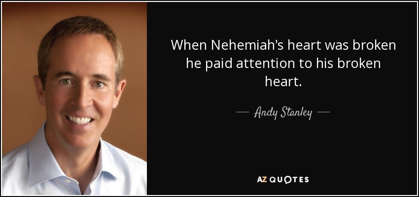 When Nehemiah's heart was broken he paid attention to his broken heart. - Andy Stanley