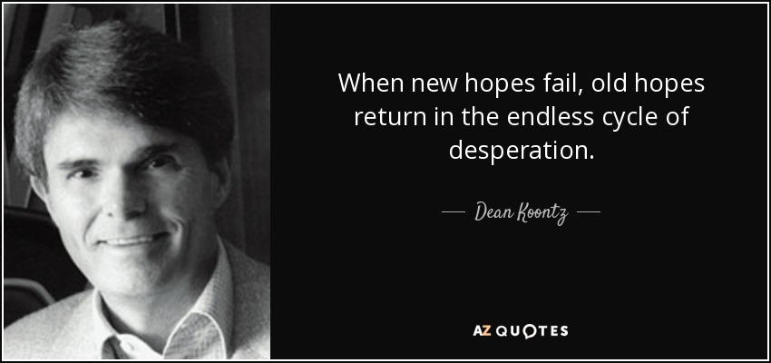 When new hopes fail, old hopes return in the endless cycle of desperation. - Dean Koontz
