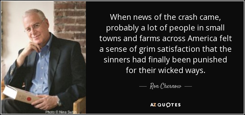 When news of the crash came, probably a lot of people in small towns and farms across America felt a sense of grim satisfaction that the sinners had finally been punished for their wicked ways. - Ron Chernow