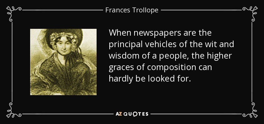 When newspapers are the principal vehicles of the wit and wisdom of a people, the higher graces of composition can hardly be looked for. - Frances Trollope