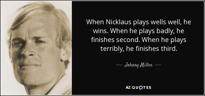 When Nicklaus plays wells well, he wins. When he plays badly, he finishes second. When he plays terribly, he finishes third. - Johnny Miller