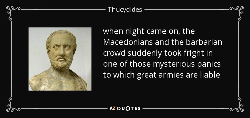 when night came on, the Macedonians and the barbarian crowd suddenly took fright in one of those mysterious panics to which great armies are liable - Thucydides