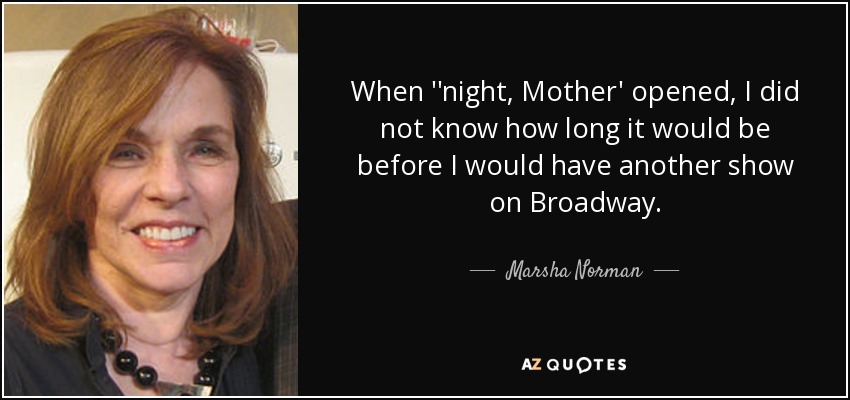 When ''night, Mother' opened, I did not know how long it would be before I would have another show on Broadway. - Marsha Norman