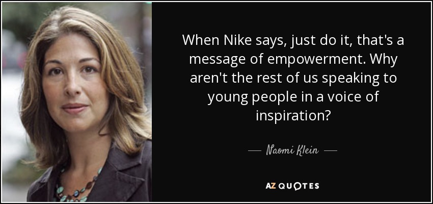 When Nike says, just do it, that's a message of empowerment. Why aren't the rest of us speaking to young people in a voice of inspiration? - Naomi Klein
