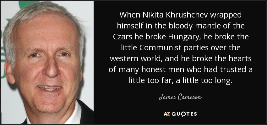 When Nikita Khrushchev wrapped himself in the bloody mantle of the Czars he broke Hungary, he broke the little Communist parties over the western world, and he broke the hearts of many honest men who had trusted a little too far, a little too long. - James Cameron