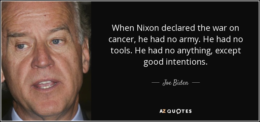 When Nixon declared the war on cancer, he had no army. He had no tools. He had no anything, except good intentions. - Joe Biden