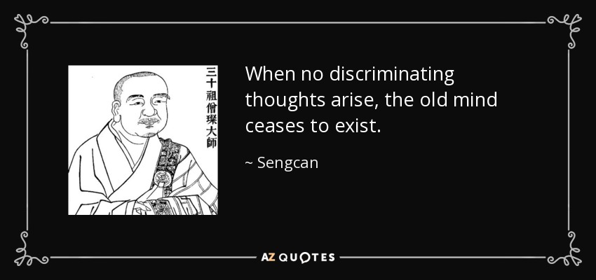 When no discriminating thoughts arise, the old mind ceases to exist. - Sengcan