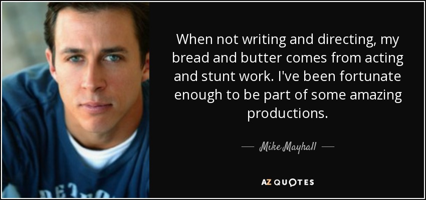 When not writing and directing, my bread and butter comes from acting and stunt work. I've been fortunate enough to be part of some amazing productions. - Mike Mayhall
