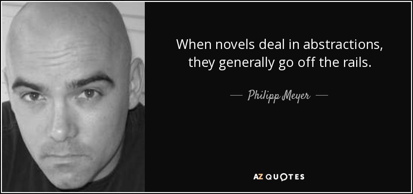 When novels deal in abstractions, they generally go off the rails. - Philipp Meyer