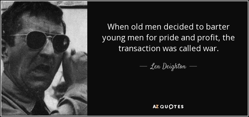 When old men decided to barter young men for pride and profit, the transaction was called war. - Len Deighton