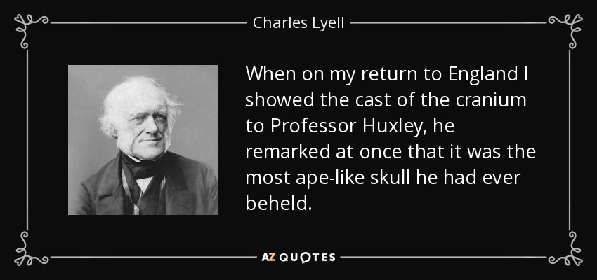 When on my return to England I showed the cast of the cranium to Professor Huxley, he remarked at once that it was the most ape-like skull he had ever beheld. - Charles Lyell