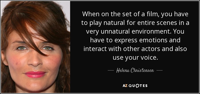 When on the set of a film, you have to play natural for entire scenes in a very unnatural environment. You have to express emotions and interact with other actors and also use your voice. - Helena Christensen