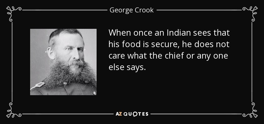 When once an Indian sees that his food is secure, he does not care what the chief or any one else says. - George Crook