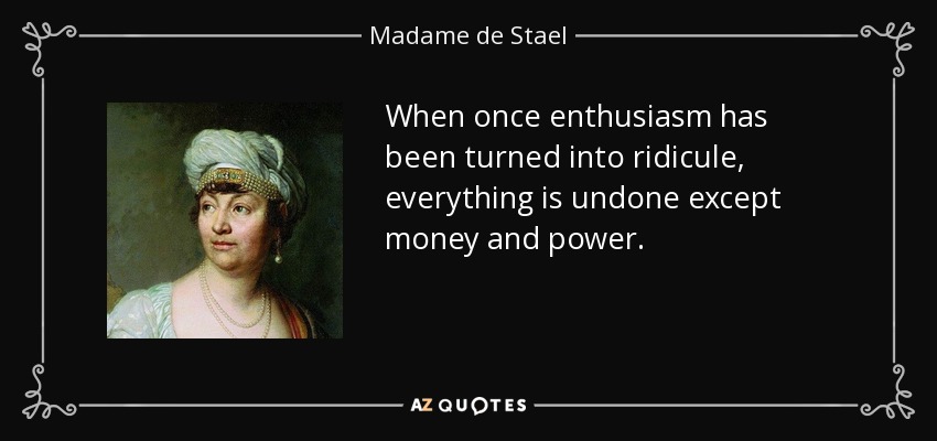 When once enthusiasm has been turned into ridicule, everything is undone except money and power. - Madame de Stael