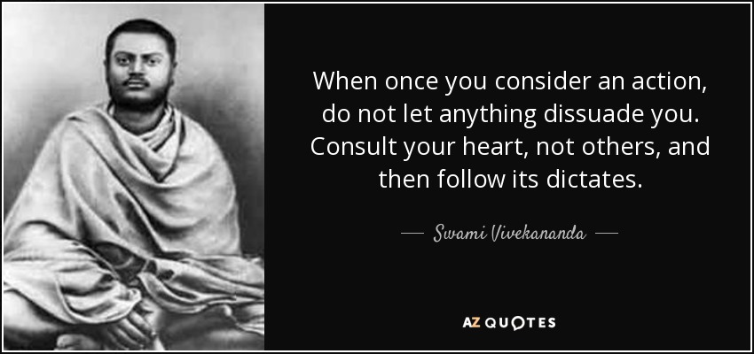 When once you consider an action, do not let anything dissuade you. Consult your heart, not others, and then follow its dictates. - Swami Vivekananda