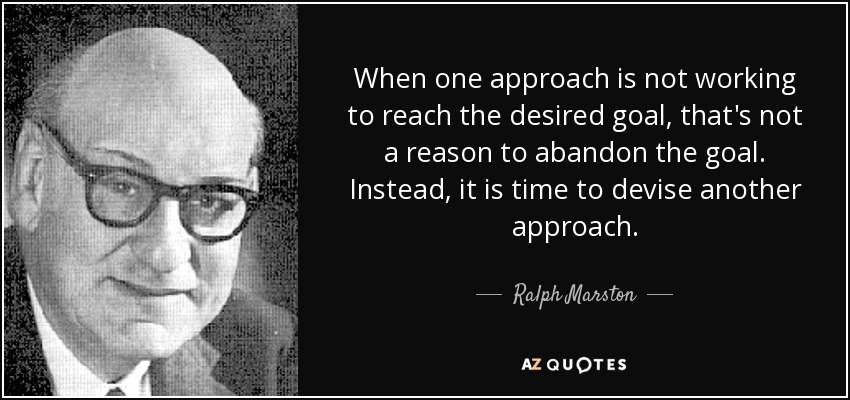 When one approach is not working to reach the desired goal, that's not a reason to abandon the goal. Instead, it is time to devise another approach. - Ralph Marston
